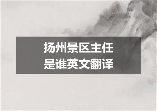 扬州景区主任是谁英文翻译