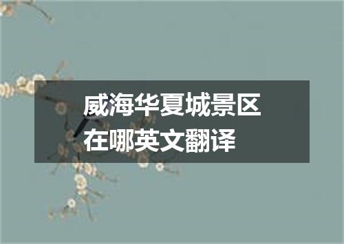 威海华夏城景区在哪英文翻译