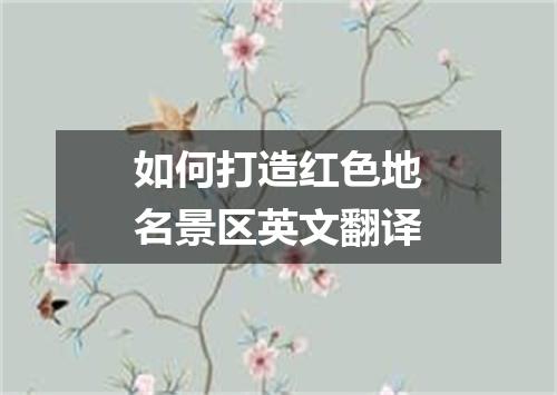 如何打造红色地名景区英文翻译