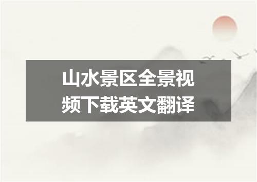 山水景区全景视频下载英文翻译