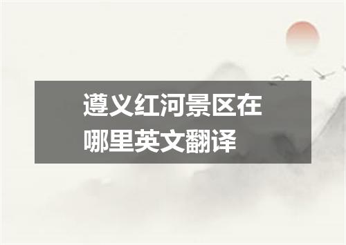 遵义红河景区在哪里英文翻译