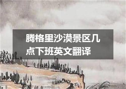 腾格里沙漠景区几点下班英文翻译