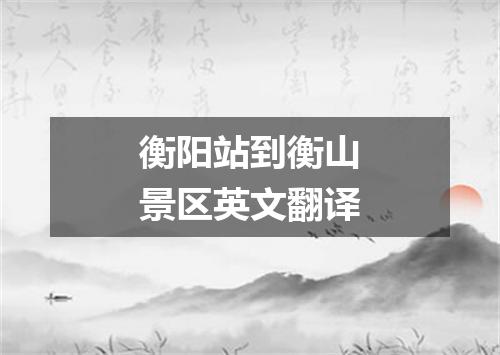 衡阳站到衡山景区英文翻译