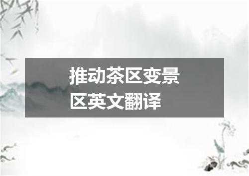 推动茶区变景区英文翻译