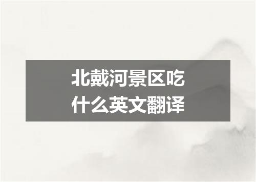 北戴河景区吃什么英文翻译