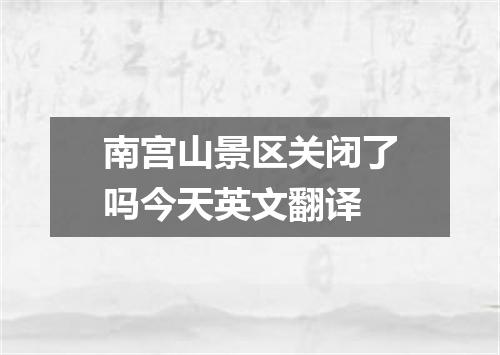 南宫山景区关闭了吗今天英文翻译