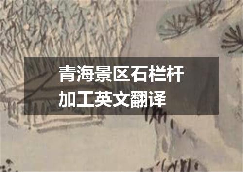 青海景区石栏杆加工英文翻译