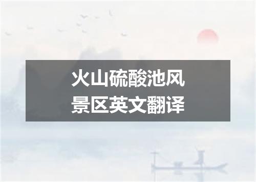 火山硫酸池风景区英文翻译