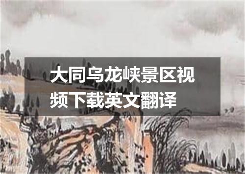 大同乌龙峡景区视频下载英文翻译