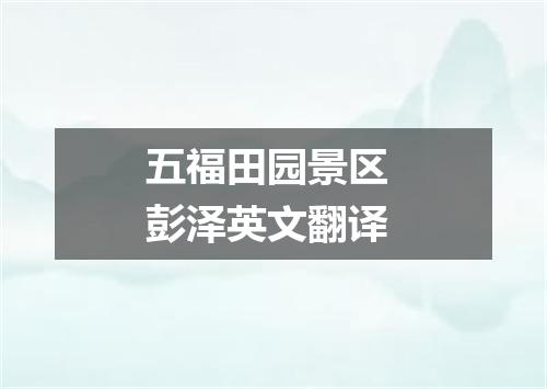 五福田园景区 彭泽英文翻译
