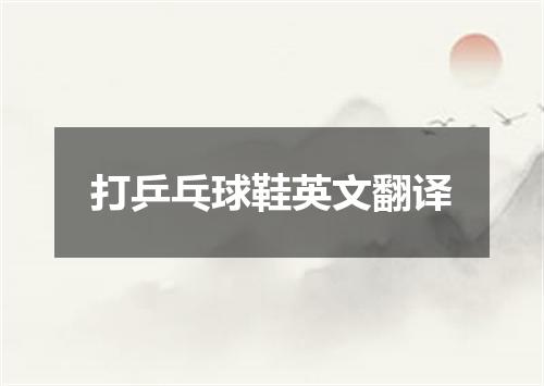 打乒乓球鞋英文翻译