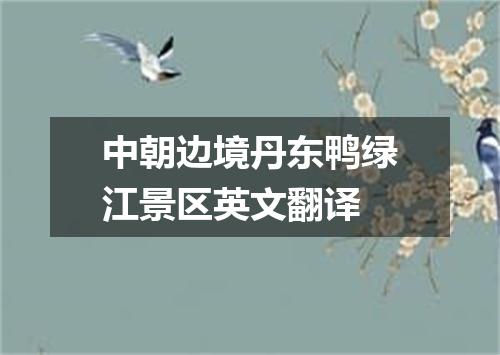 中朝边境丹东鸭绿江景区英文翻译