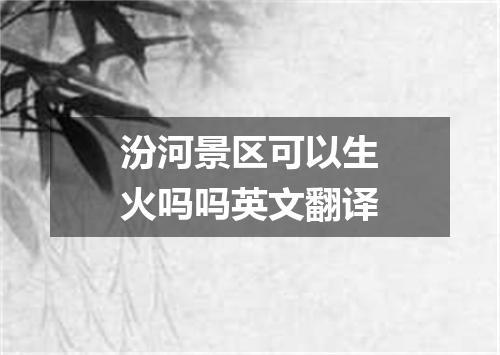 汾河景区可以生火吗吗英文翻译