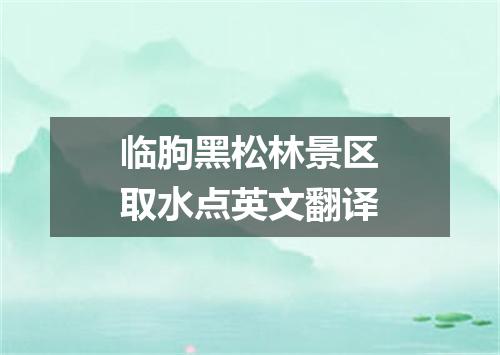 临朐黑松林景区取水点英文翻译