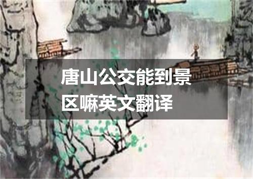 唐山公交能到景区嘛英文翻译