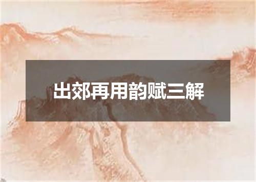 出郊再用韵赋三解