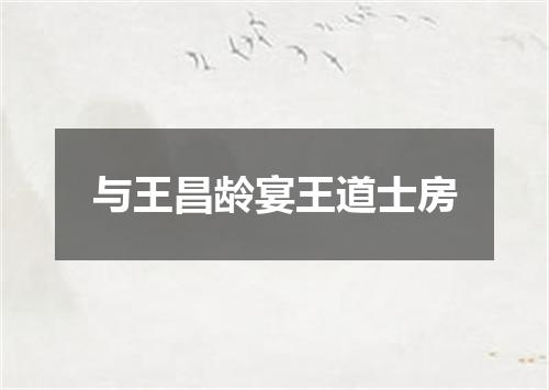 与王昌龄宴王道士房