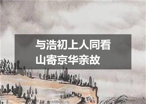 与浩初上人同看山寄京华亲故