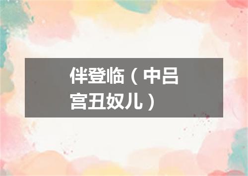 伴登临（中吕宫丑奴儿）