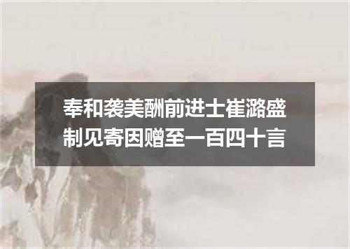 奉和袭美酬前进士崔潞盛制见寄因赠至一百四十言