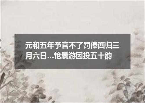 元和五年予官不了罚俸西归三月六日…怆曩游因投五十韵