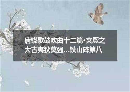 唐铙歌鼓吹曲十二篇·突厥之大古夷狄莫强…铁山碎第八