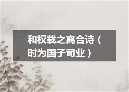 和权载之离合诗(时为国子司业)