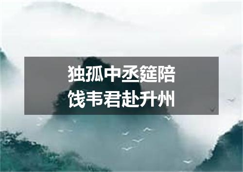 独孤中丞筵陪饯韦君赴升州