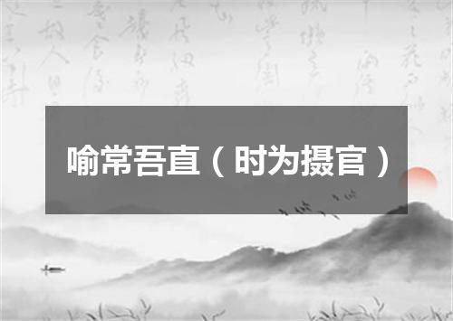 喻常吾直（时为摄官）