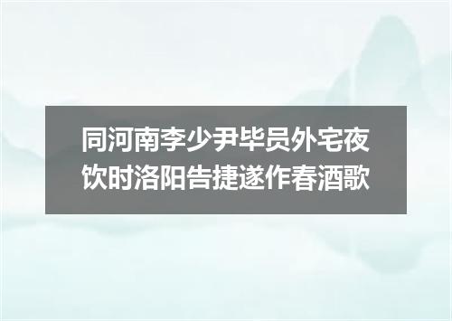 同河南李少尹毕员外宅夜饮时洛阳告捷遂作春酒歌