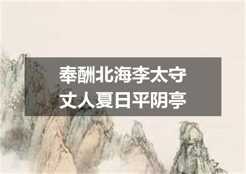 奉酬北海李太守丈人夏日平阴亭