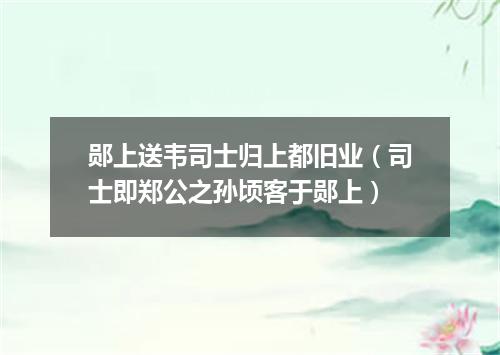 郧上送韦司士归上都旧业(司士即郑公之孙顷客于郧上)