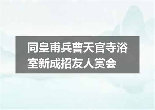 同皇甫兵曹天官寺浴室新成招友人赏会