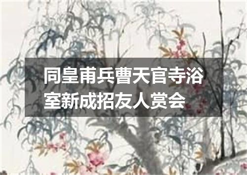 同皇甫兵曹天官寺浴室新成招友人赏会