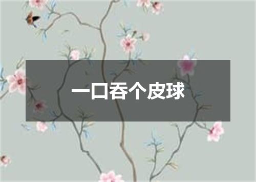 一口吞个皮球