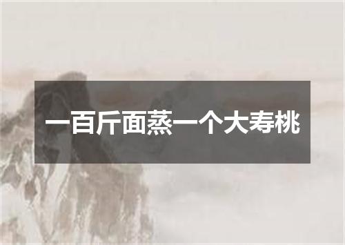 一百斤面蒸一个大寿桃