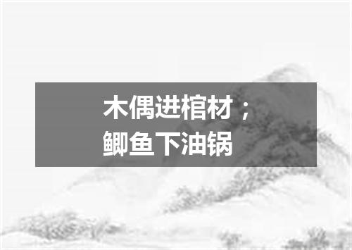 木偶进棺材；鲫鱼下油锅
