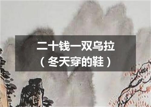 二十钱一双乌拉（冬天穿的鞋）