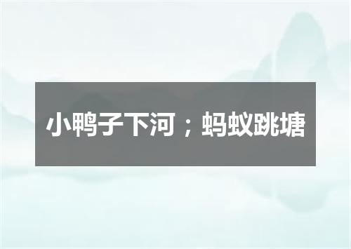小鸭子下河；蚂蚁跳塘