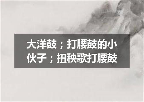 大洋鼓；打腰鼓的小伙子；扭秧歌打腰鼓