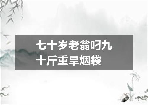 七十岁老翁叼九十斤重旱烟袋