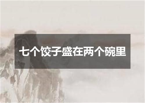 七个饺子盛在两个碗里