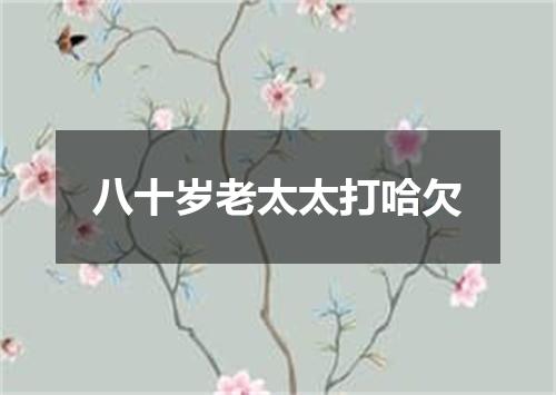 八十岁老太太打哈欠