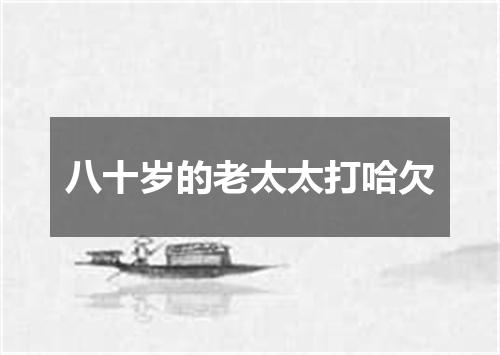 八十岁的老太太打哈欠