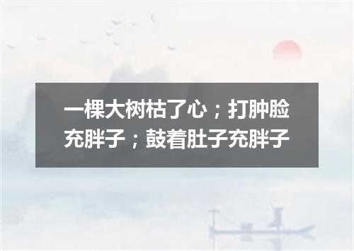 一棵大树枯了心；打肿脸充胖子；鼓着肚子充胖子