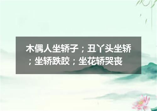 木偶人坐轿子；丑丫头坐轿；坐轿跌跤；坐花轿哭丧