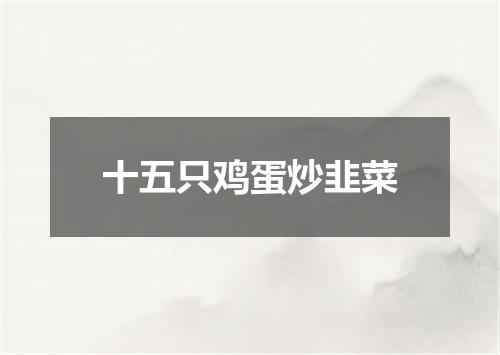 十五只鸡蛋炒韭菜