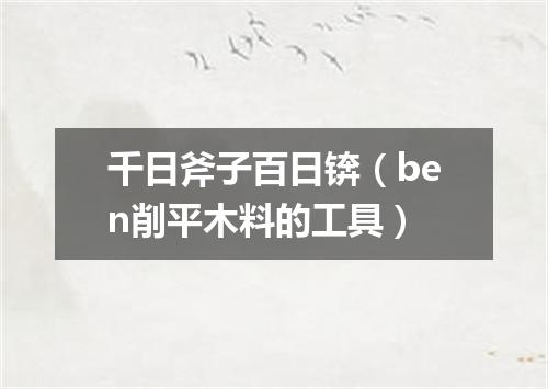 千日斧子百日锛（ben削平木料的工具）