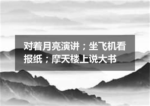 对着月亮演讲；坐飞机看报纸；摩天楼上说大书