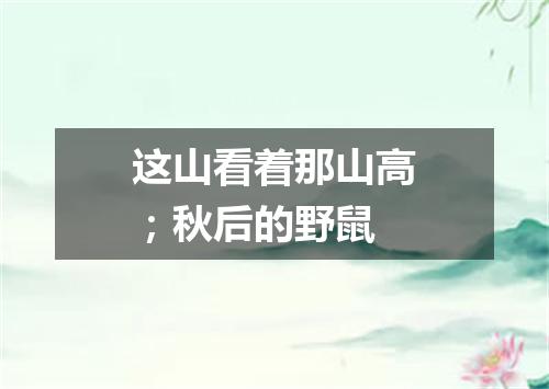 这山看着那山高；秋后的野鼠